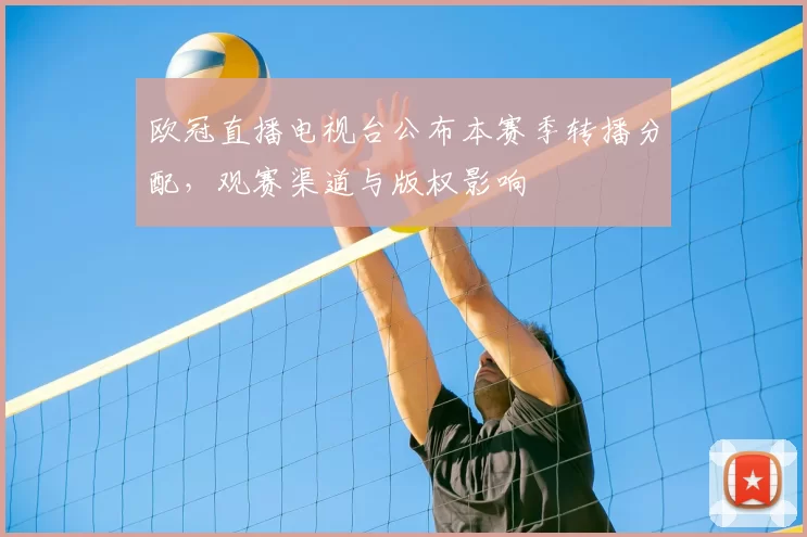 欧冠直播电视台公布本赛季转播分配，观赛渠道与版权影响