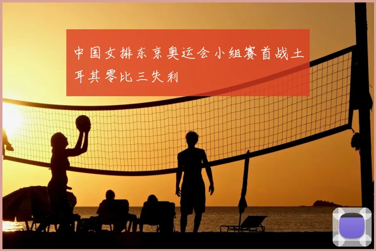 中国女排东京奥运会小组赛首战土耳其零比三失利