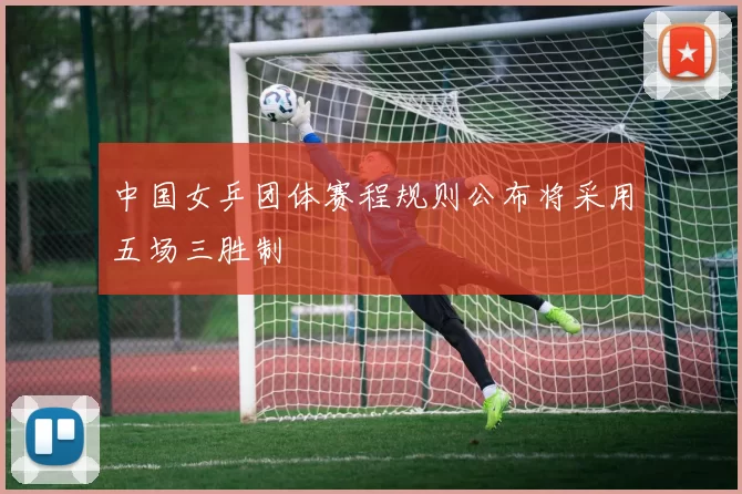 中国女乒团体赛程规则公布将采用五场三胜制