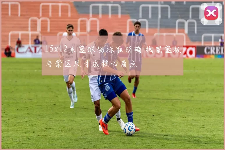 15x12米篮球场标准明确 线宽篮板与禁区尺寸成核心看点