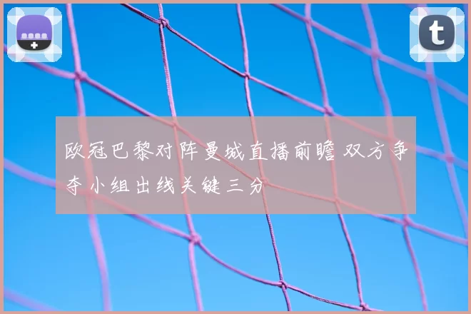 欧冠巴黎对阵曼城直播前瞻 双方争夺小组出线关键三分