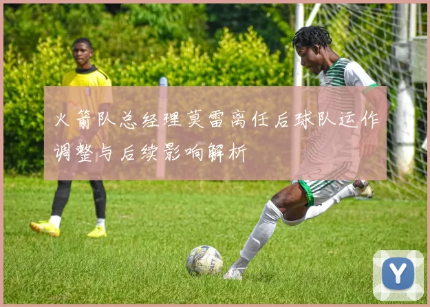 火箭队总经理莫雷离任后球队运作调整与后续影响解析