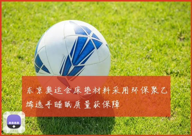 东京奥运会床垫材料采用环保聚乙烯选手睡眠质量获保障