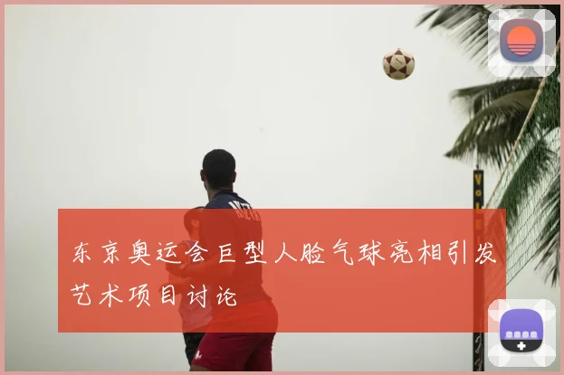 东京奥运会巨型人脸气球亮相引发艺术项目讨论