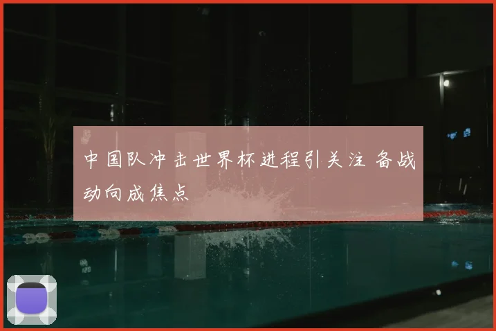 中国队冲击世界杯进程引关注 备战动向成焦点