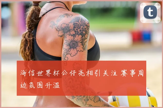 海信世界杯公仔亮相引关注 赛事周边氛围升温