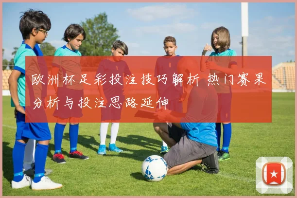 欧洲杯足彩投注技巧解析 热门赛果分析与投注思路延伸
