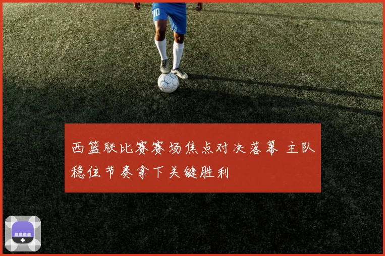 西篮联比赛赛场焦点对决落幕 主队稳住节奏拿下关键胜利