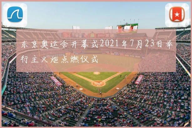 东京奥运会开幕式2021年7月23日举行主火炬点燃仪式