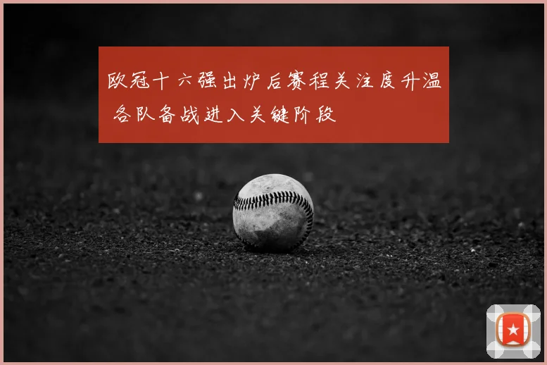 欧冠十六强出炉后赛程关注度升温 各队备战进入关键阶段