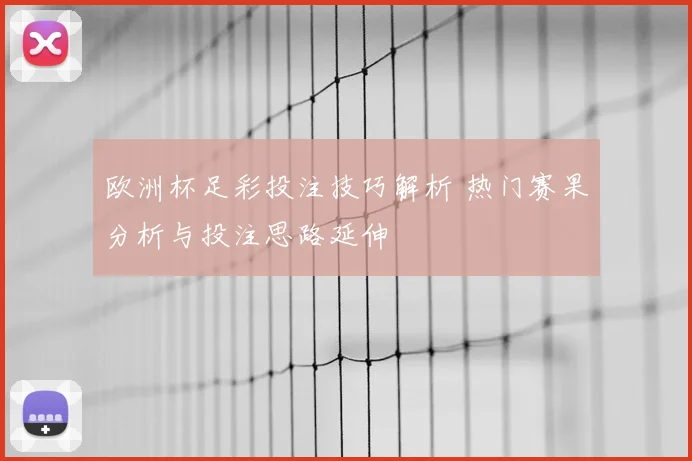 欧洲杯足彩投注技巧解析 热门赛果分析与投注思路延伸