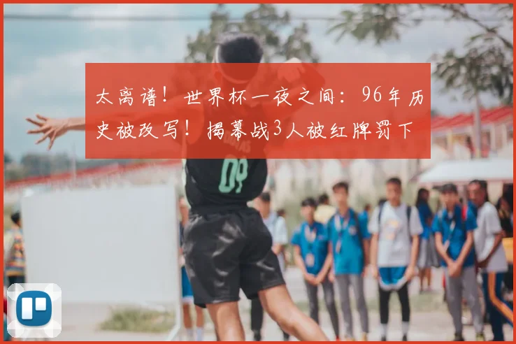太离谱！世界杯一夜之间：96年历史被改写！揭幕战3人被红牌罚下