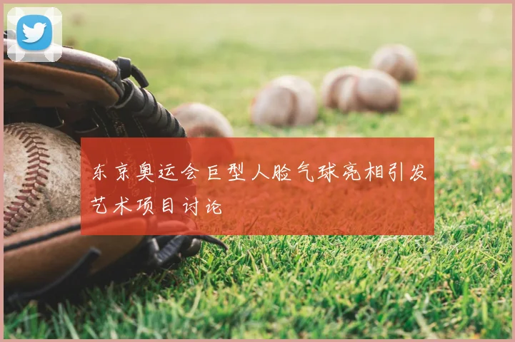 东京奥运会巨型人脸气球亮相引发艺术项目讨论