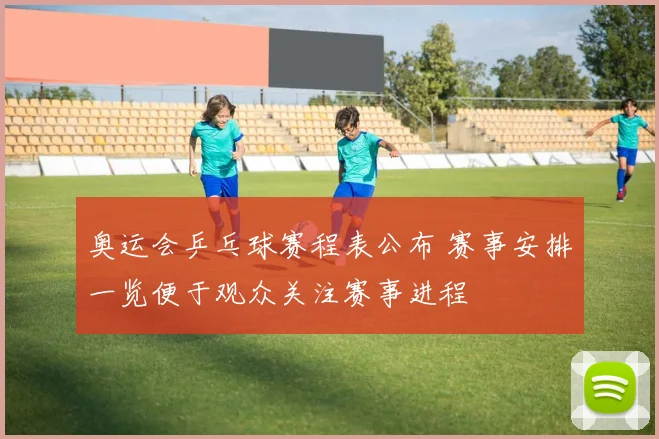 奥运会乒乓球赛程表公布 赛事安排一览便于观众关注赛事进程