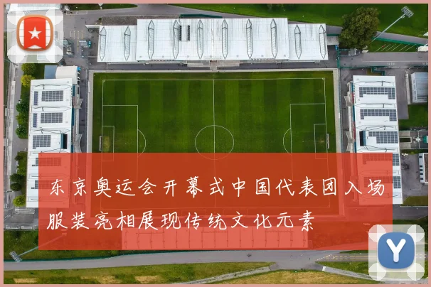 东京奥运会开幕式中国代表团入场服装亮相展现传统文化元素