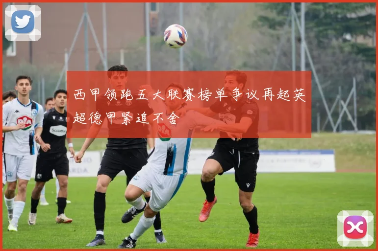 西甲领跑五大联赛榜单争议再起英超德甲紧追不舍