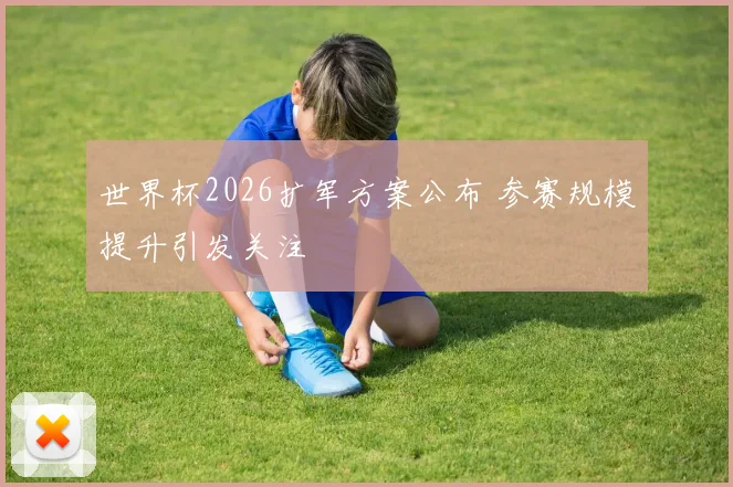 世界杯2026扩军方案公布 参赛规模提升引发关注
