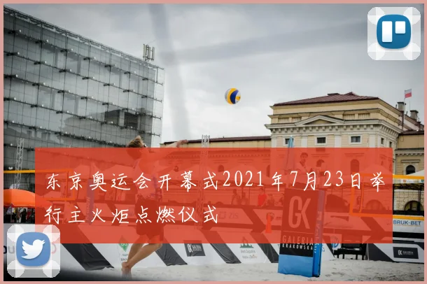 东京奥运会开幕式2021年7月23日举行主火炬点燃仪式