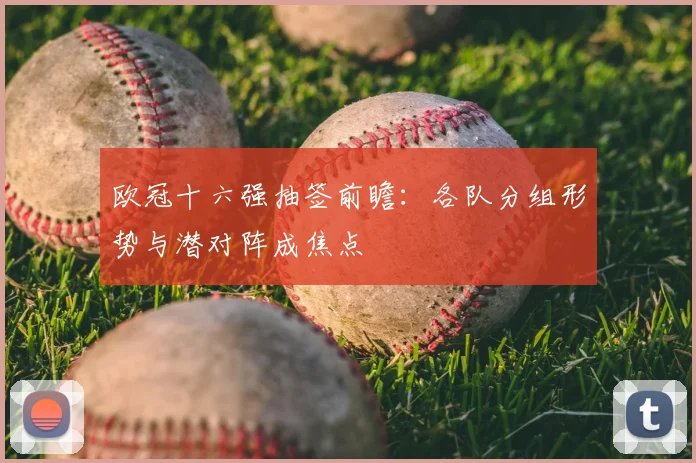 欧冠十六强抽签前瞻：各队分组形势与潜对阵成焦点