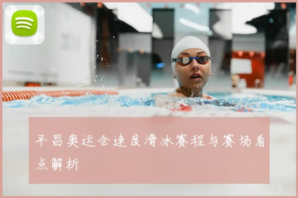 平昌奥运会速度滑冰赛程与赛场看点解析