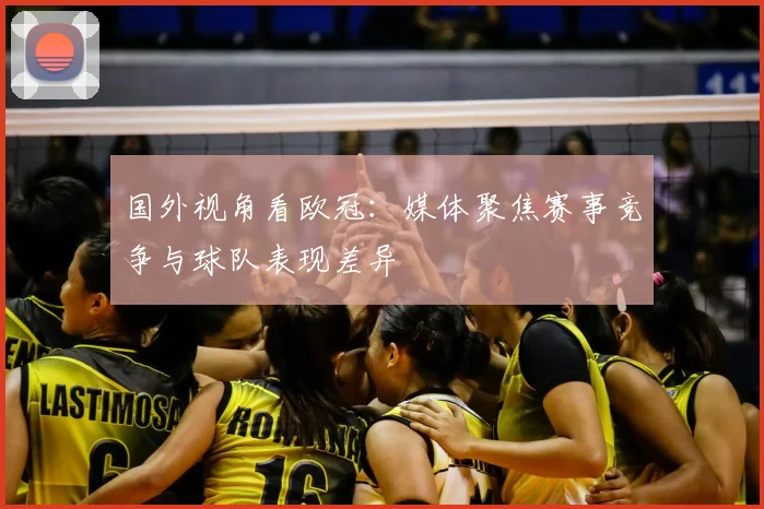 国外视角看欧冠:媒体聚焦赛事竞争与球队表现差异