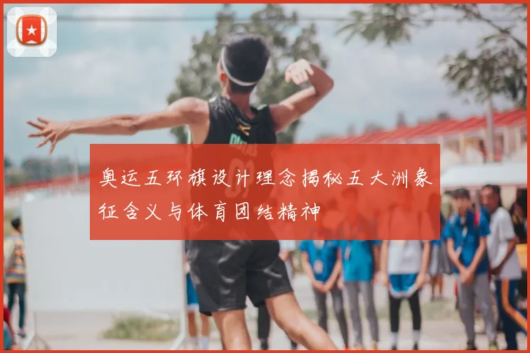 奥运五环旗设计理念揭秘五大洲象征含义与体育团结精神