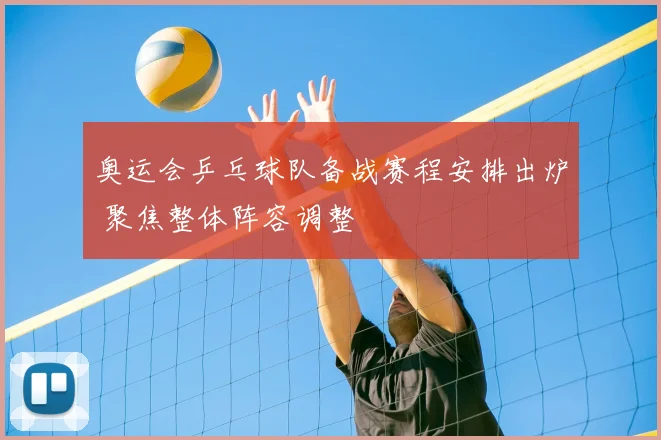 奥运会乒乓球队备战赛程安排出炉 聚焦整体阵容调整