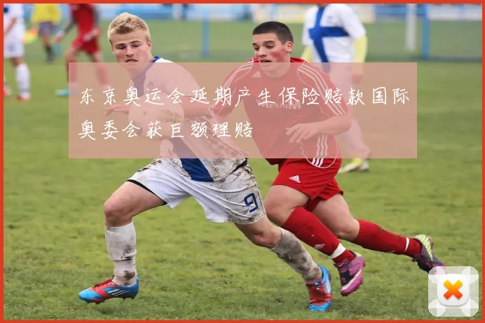 东京奥运会延期产生保险赔款国际奥委会获巨额理赔