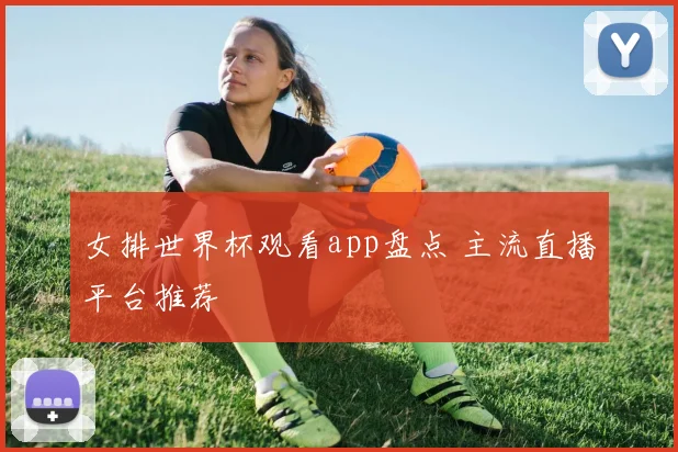 女排世界杯观看app盘点 主流直播平台推荐