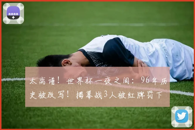 太离谱！世界杯一夜之间：96年历史被改写！揭幕战3人被红牌罚下