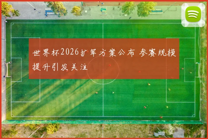 世界杯2026扩军方案公布 参赛规模提升引发关注