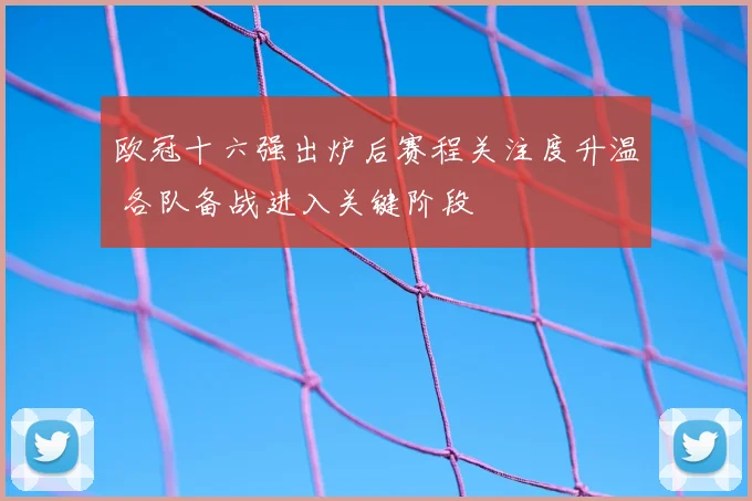 欧冠十六强出炉后赛程关注度升温 各队备战进入关键阶段